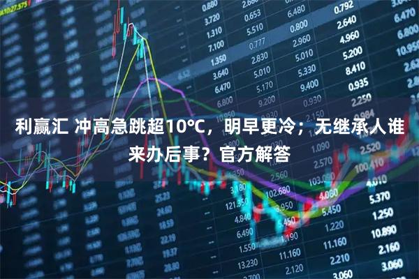 利赢汇 冲高急跳超10℃，明早更冷；无继承人谁来办后事？官方解答