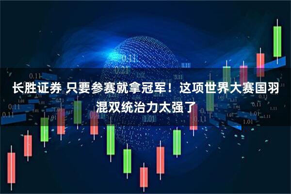 长胜证券 只要参赛就拿冠军！这项世界大赛国羽混双统治力太强了