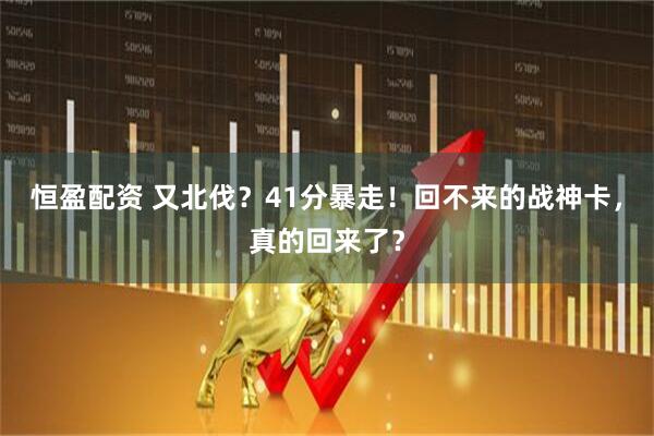 恒盈配资 又北伐？41分暴走！回不来的战神卡，真的回来了？