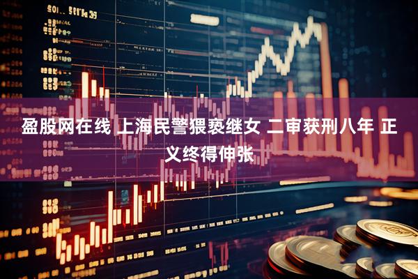 盈股网在线 上海民警猥亵继女 二审获刑八年 正义终得伸张