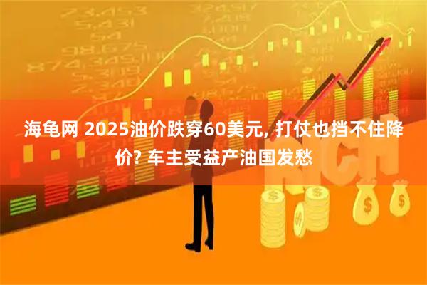 海龟网 2025油价跌穿60美元, 打仗也挡不住降价? 车主受益产油国发愁