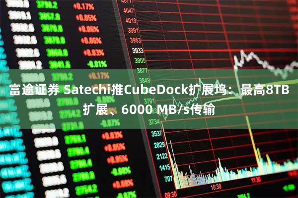 富途证券 Satechi推CubeDock扩展坞：最高8TB扩展、6000 MB/s传输