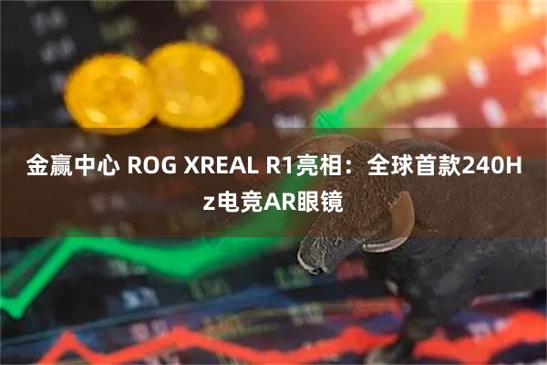 金赢中心 ROG XREAL R1亮相：全球首款240Hz电竞AR眼镜