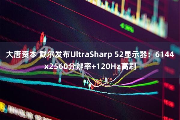 大唐资本 戴尔发布UltraSharp 52显示器：6144x2560分辨率+120Hz高刷