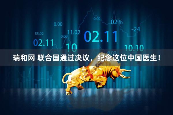 瑞和网 联合国通过决议，纪念这位中国医生！