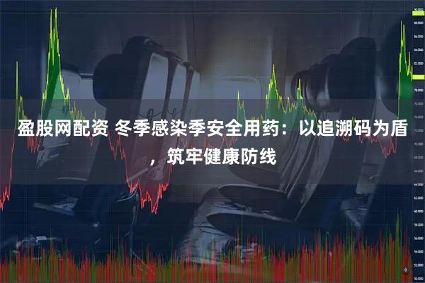 盈股网配资 冬季感染季安全用药：以追溯码为盾，筑牢健康防线