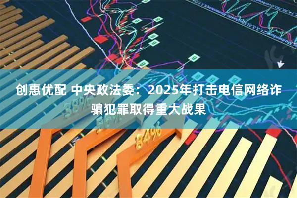 创惠优配 中央政法委：2025年打击电信网络诈骗犯罪取得重大战果