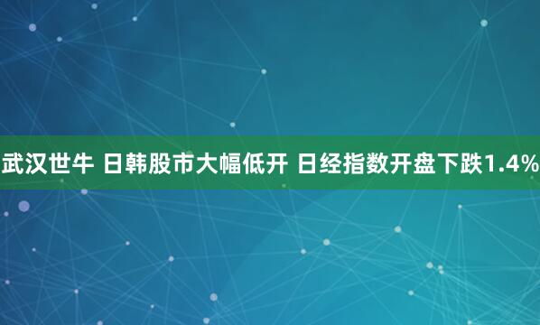 武汉世牛 日韩股市大幅低开 日经指数开盘下跌1.4%