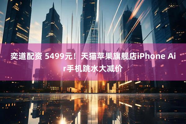 奕道配资 5499元！天猫苹果旗舰店iPhone Air手机跳水大减价