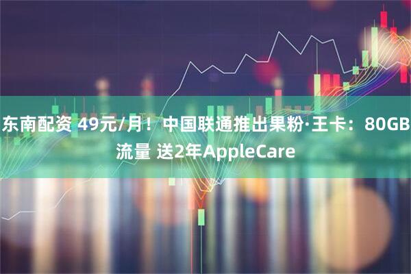 东南配资 49元/月！中国联通推出果粉·王卡：80GB流量 送2年AppleCare