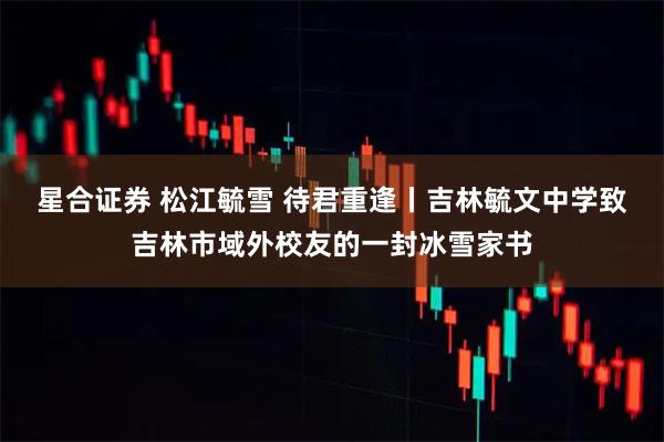 星合证券 松江毓雪 待君重逢丨吉林毓文中学致吉林市域外校友的一封冰雪家书