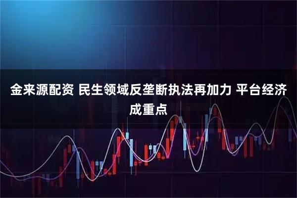 金来源配资 民生领域反垄断执法再加力 平台经济成重点