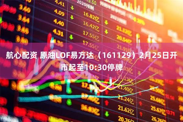 航心配资 原油LOF易方达（161129）2月25日开市起至10:30停牌