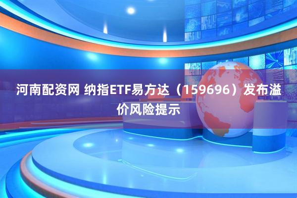 河南配资网 纳指ETF易方达（159696）发布溢价风险提示