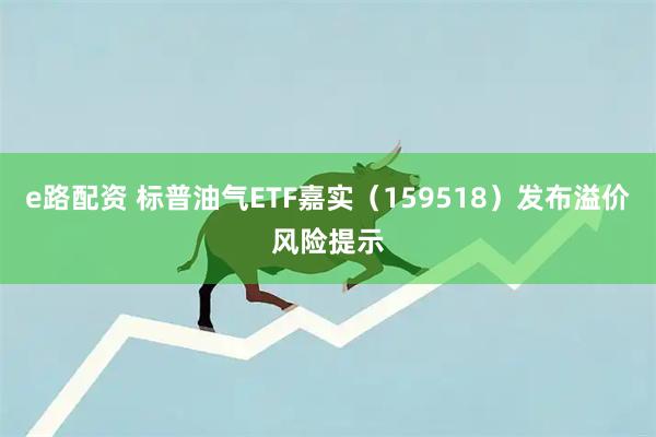 e路配资 标普油气ETF嘉实（159518）发布溢价风险提示
