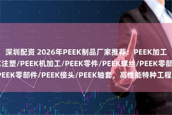 深圳配资 2026年PEEK制品厂家推荐：PEEK加工/PEEK轴承/PEEK注塑/PEEK机加工/PEEK零件/PEEK螺丝/PEEK零部件/PEEK接头/PEEK轴套，高性能特种工程塑料精密制造专家