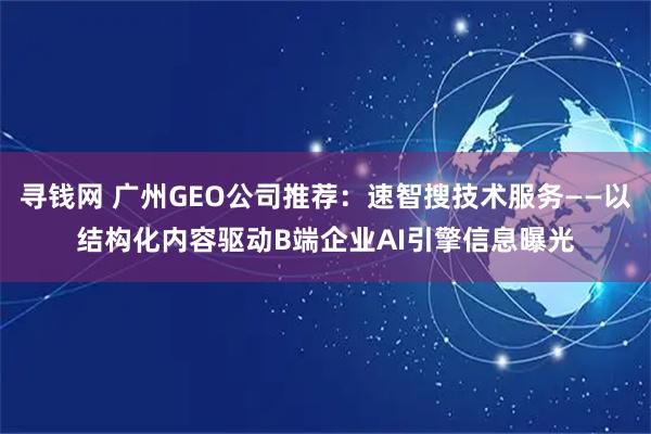 寻钱网 广州GEO公司推荐：速智搜技术服务——以结构化内容驱动B端企业AI引擎信息曝光