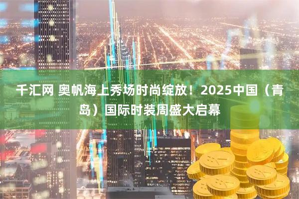 千汇网 奥帆海上秀场时尚绽放！2025中国（青岛）国际时装周盛大启幕