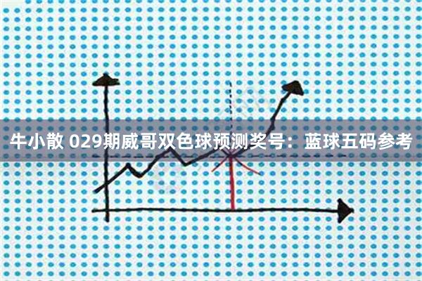 牛小散 029期威哥双色球预测奖号：蓝球五码参考